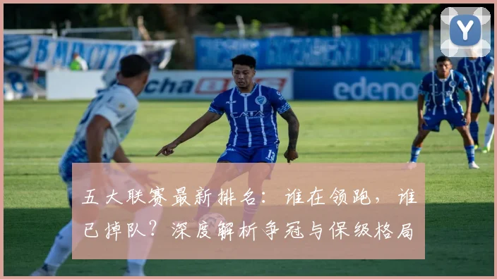 五大联赛最新排名:谁在领跑,谁已掉队?深度解析争冠与保级格局