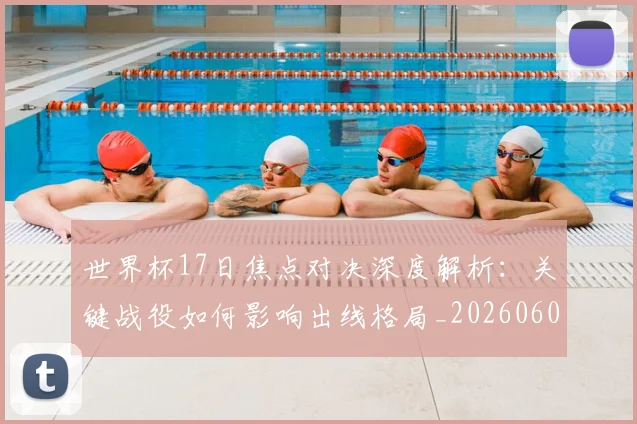 世界杯17日焦点对决深度解析：关键战役如何影响出线格局_20260609201247