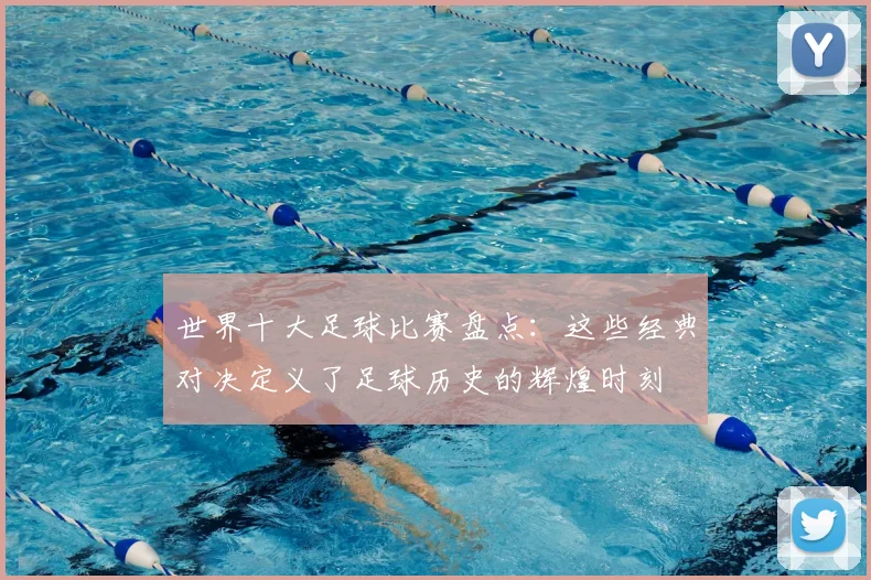 世界十大足球比赛盘点:这些经典对决定义了足球历史的辉煌时刻