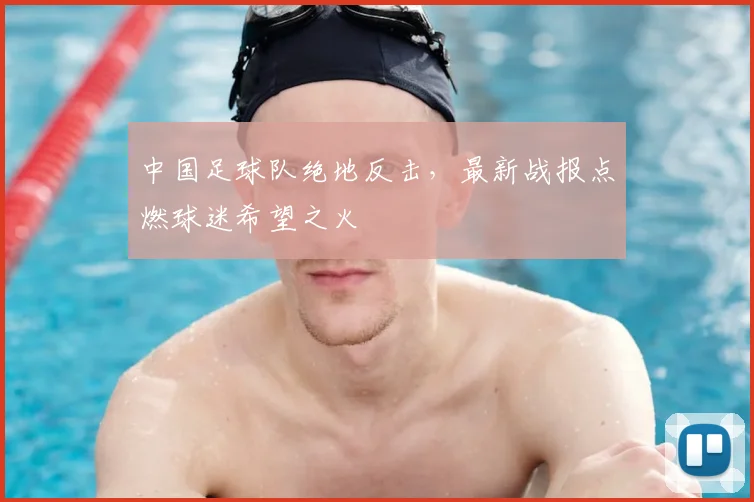 中国足球队绝地反击，最新战报点燃球迷希望之火