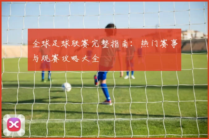 全球足球联赛完整指南：热门赛事与观赛攻略大全