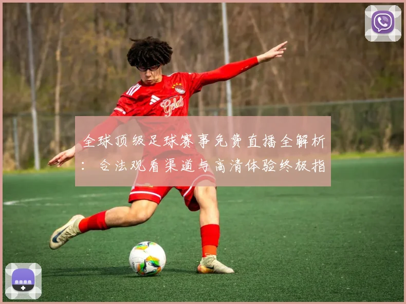 全球顶级足球赛事免费直播全解析:合法观看渠道与高清体验终极指南