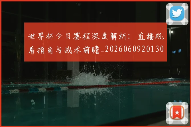 世界杯今日赛程深度解析：直播观看指南与战术前瞻_20260609201302