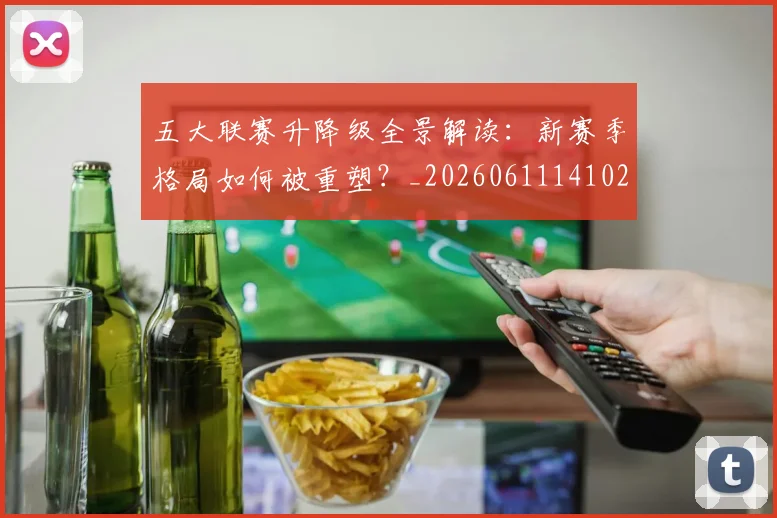 五大联赛升降级全景解读:新赛季格局如何被重塑?_20260611141026