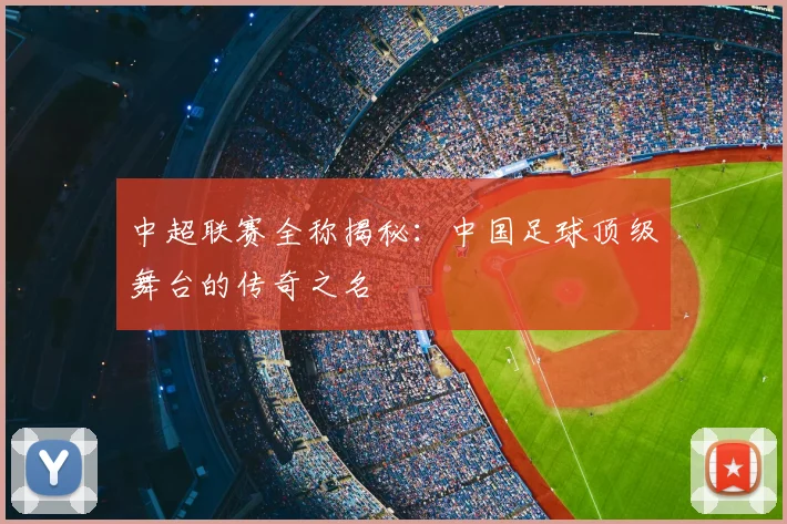中超联赛全称揭秘:中国足球顶级舞台的传奇之名