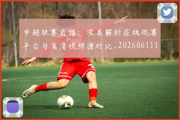 中超联赛直播:深度解析在线观赛平台与高清视频源对比_20260611140829