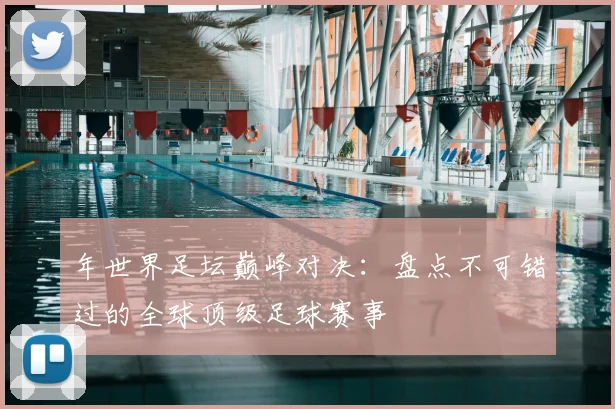 年世界足坛巅峰对决:盘点不可错过的全球顶级足球赛事