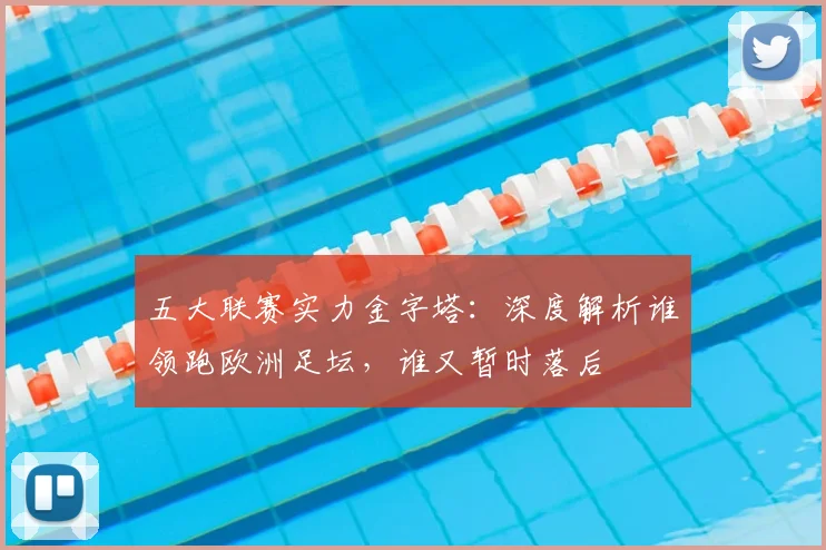 五大联赛实力金字塔：深度解析谁领跑欧洲足坛，谁又暂时落后