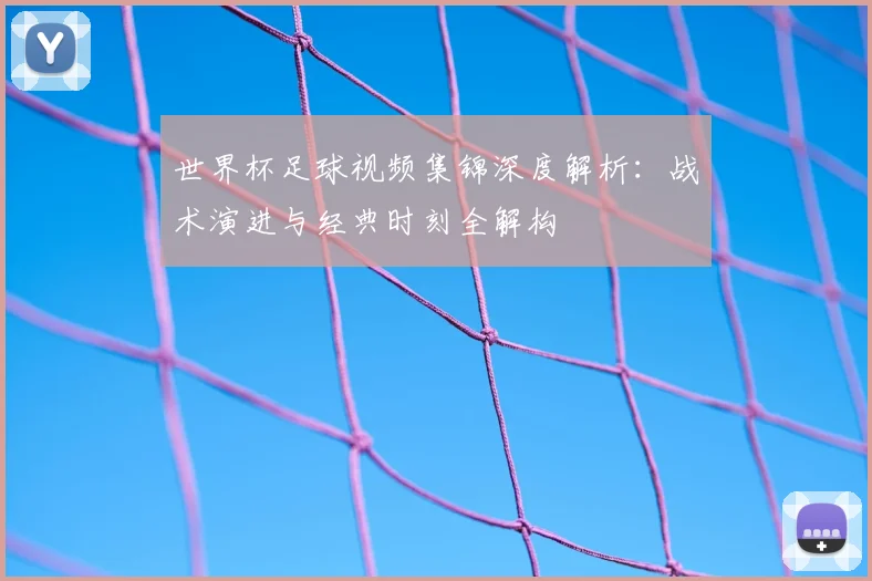 世界杯足球视频集锦深度解析：战术演进与经典时刻全解构