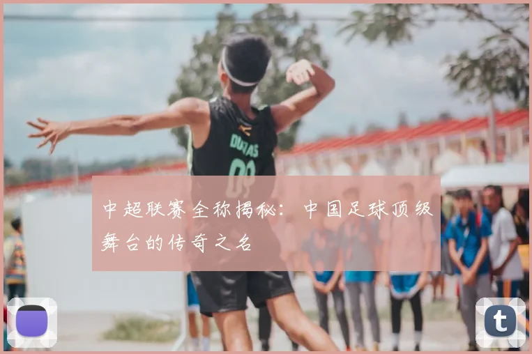 中超联赛全称揭秘:中国足球顶级舞台的传奇之名