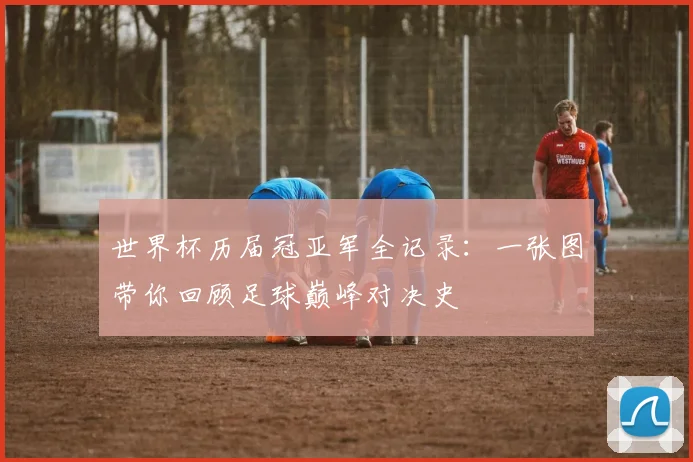 世界杯历届冠亚军全记录:一张图带你回顾足球巅峰对决史