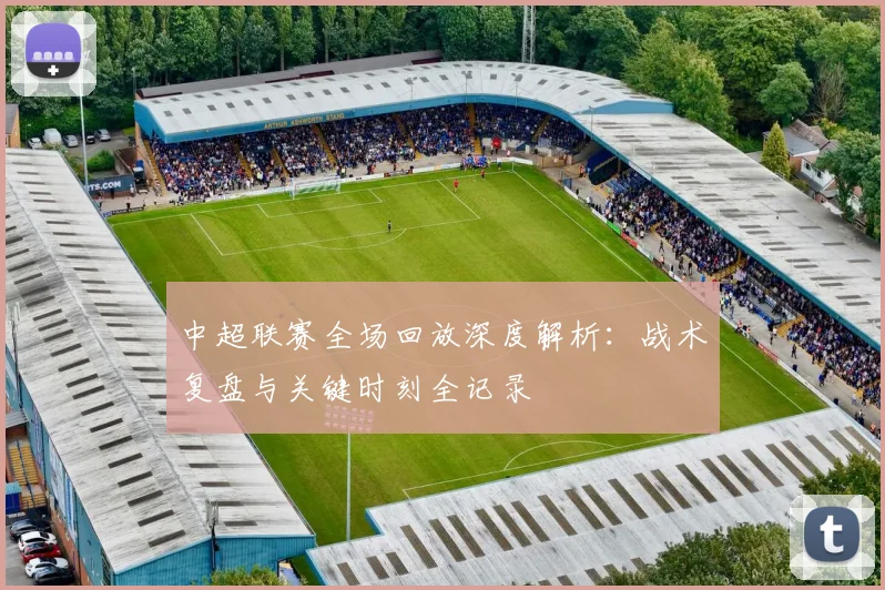 中超联赛全场回放深度解析：战术复盘与关键时刻全记录
