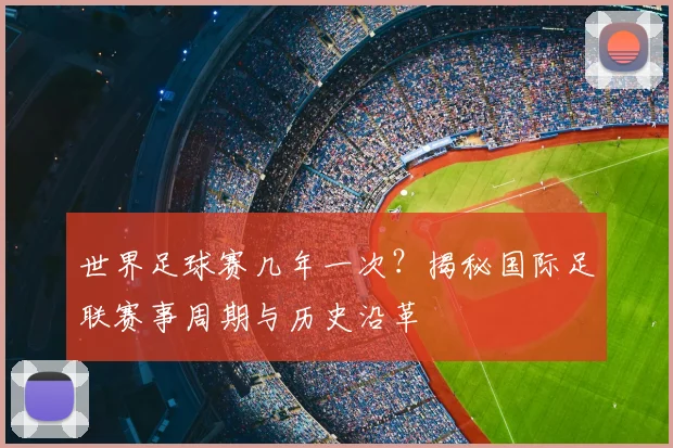 世界足球赛几年一次?揭秘国际足联赛事周期与历史沿革