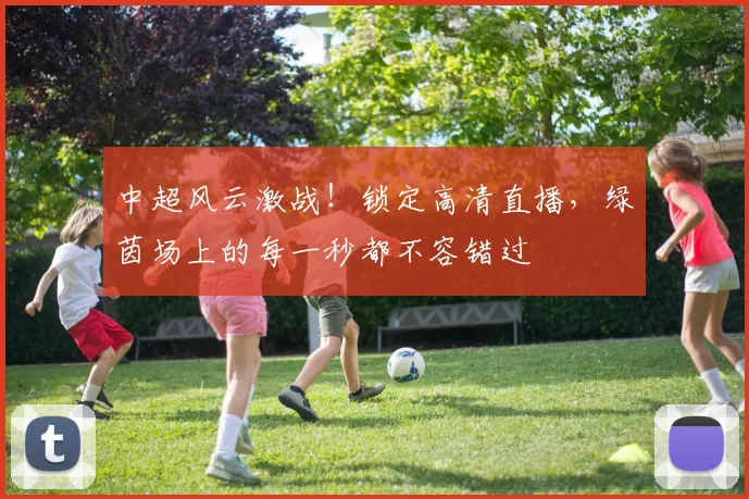 中超风云激战！锁定高清直播，绿茵场上的每一秒都不容错过