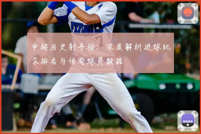 中超历史射手榜:深度解析进球纪录排名与传奇球员数据