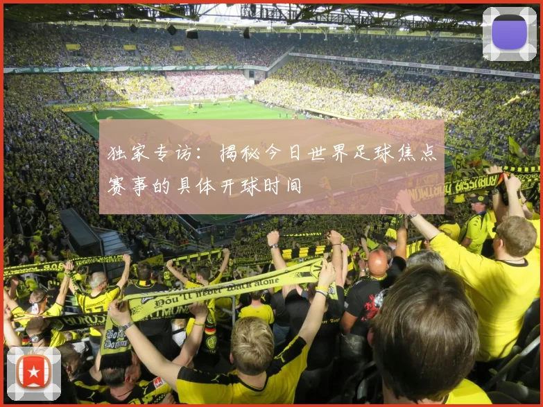 独家专访：揭秘今日世界足球焦点赛事的具体开球时间