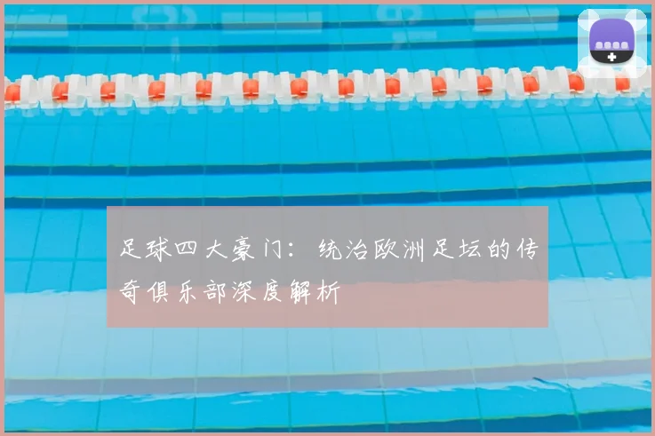 足球四大豪门：统治欧洲足坛的传奇俱乐部深度解析