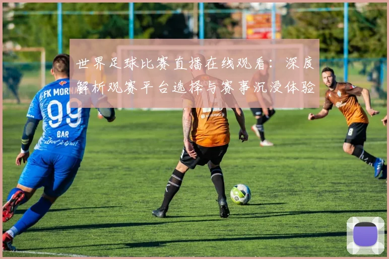 世界足球比赛直播在线观看：深度解析观赛平台选择与赛事沉浸体验策略