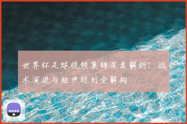 世界杯足球视频集锦深度解析：战术演进与经典时刻全解构