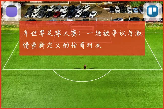年世界足球大赛：一场被争议与激情重新定义的传奇对决