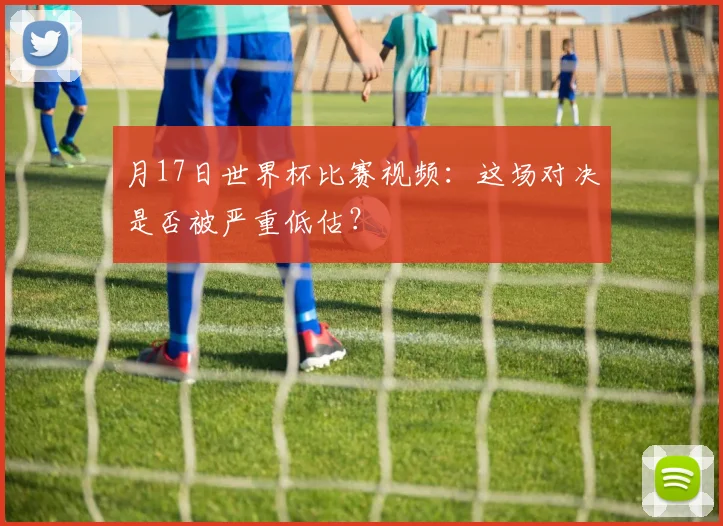 月17日世界杯比赛视频：这场对决是否被严重低估？