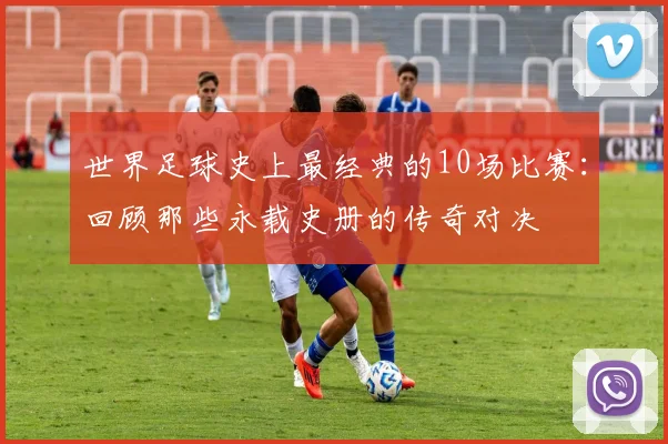 世界足球史上最经典的10场比赛:回顾那些永载史册的传奇对决