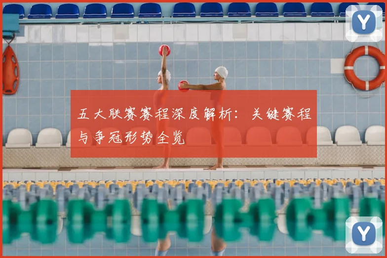 五大联赛赛程深度解析：关键赛程与争冠形势全览