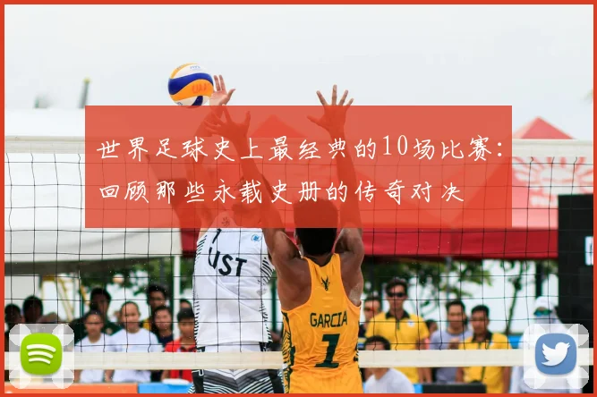 世界足球史上最经典的10场比赛:回顾那些永载史册的传奇对决